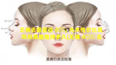 无锡去眼袋激 🌿 光术性价比高吗效果能维持多久(无锡 🐝 去眼袋手术哪个医院比较好)